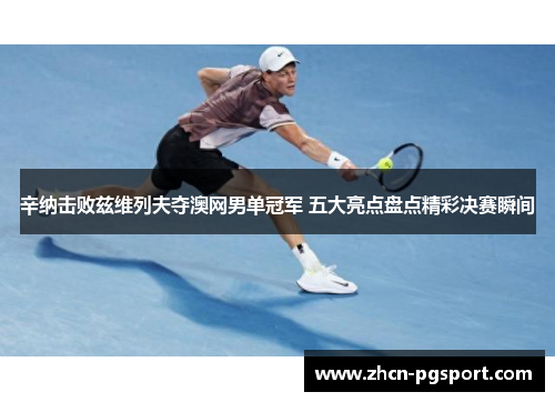 辛纳击败兹维列夫夺澳网男单冠军 五大亮点盘点精彩决赛瞬间 辛纳击败兹维列夫夺澳网男单冠军 五大亮点盘点精彩决赛瞬间