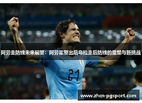 阿劳圭防线未来展望:阿劳霍复出后乌拉圭后防线的重塑与新挑战 阿劳圭防线未来展望:阿劳霍复出后乌拉圭后防线的重塑与新挑战