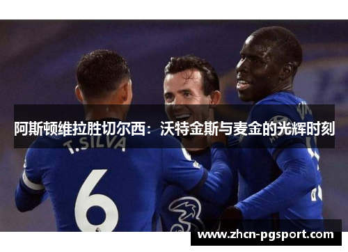 阿斯顿维拉胜切尔西:沃特金斯与麦金的光辉时刻 阿斯顿维拉胜切尔西:沃特金斯与麦金的光辉时刻