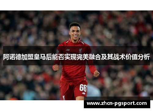 阿诺德加盟皇马后能否实现完美融合及其战术价值分析 阿诺德加盟皇马后能否实现完美融合及其战术价值分析