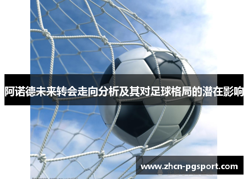 阿诺德未来转会走向分析及其对足球格局的潜在影响