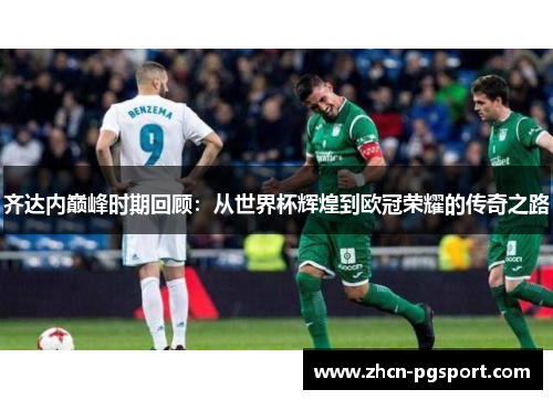 齐达内巅峰时期回顾：从世界杯辉煌到欧冠荣耀的传奇之路