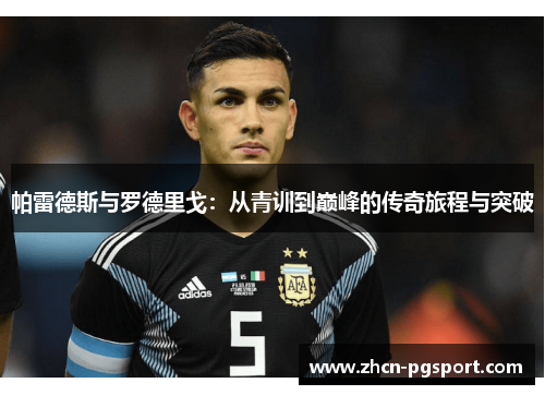 帕雷德斯与罗德里戈:从青训到巅峰的传奇旅程与突破 帕雷德斯与罗德里戈:从青训到巅峰的传奇旅程与突破